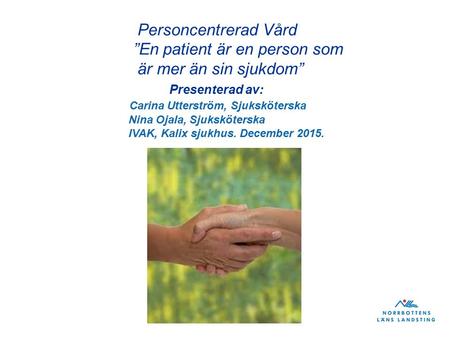 Personcentrerad Vård ”En patient är en person som är mer än sin sjukdom” Presenterad av: Carina Utterström, Sjuksköterska Nina Ojala, Sjuksköterska IVAK,