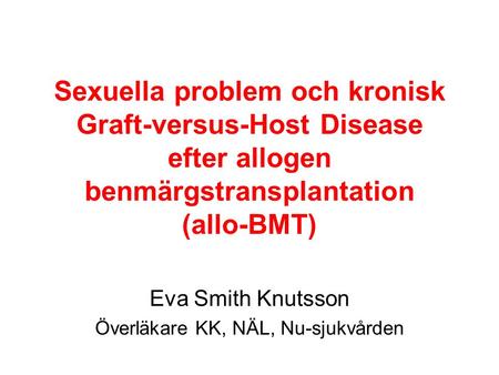 Sexuella problem och kronisk Graft-versus-Host Disease efter allogen benmärgstransplantation (allo-BMT) Eva Smith Knutsson Överläkare KK, NÄL, Nu-sjukvården.