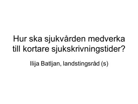 Hur ska sjukvården medverka till kortare sjukskrivningstider? Ilija Batljan, landstingsråd (s)