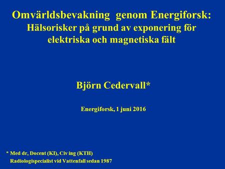 Omvärldsbevakning genom Energiforsk: Hälsorisker på grund av exponering för elektriska och magnetiska fält Björn Cedervall* Energiforsk, 1 juni 2016 *