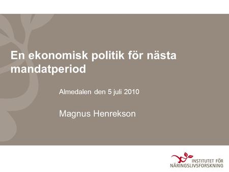 En ekonomisk politik för nästa mandatperiod Almedalen den 5 juli 2010 Magnus Henrekson.