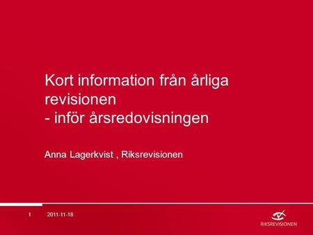 Kort information från årliga revisionen - inför årsredovisningen Anna Lagerkvist, Riksrevisionen 12011-11-18.