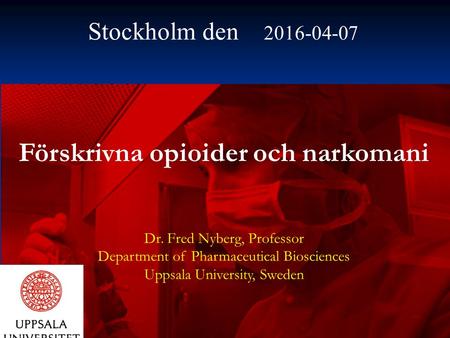 Förskrivna opioider och narkomani Dr. Fred Nyberg, Professor Department of Pharmaceutical Biosciences Uppsala University, Sweden Stockholm den 2016-04-07.