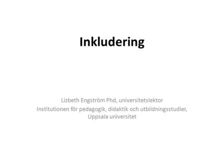 Inkludering Lizbeth Engström Phd, universitetslektor Institutionen för pedagogik, didaktik och utbildningsstudier, Uppsala universitet.