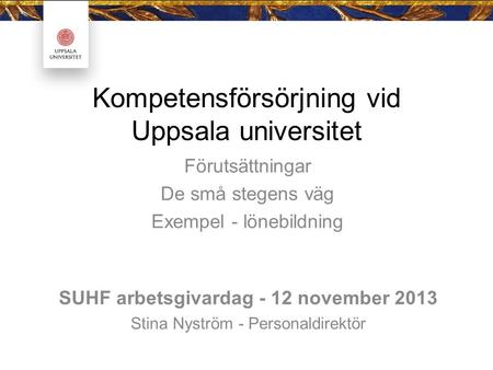 Kompetensförsörjning vid Uppsala universitet Förutsättningar De små stegens väg Exempel - lönebildning SUHF arbetsgivardag - 12 november 2013 Stina Nyström.
