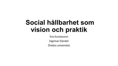 Social hållbarhet som vision och praktik Eva Gustavsson Ingemar Elander Örebro universitet.