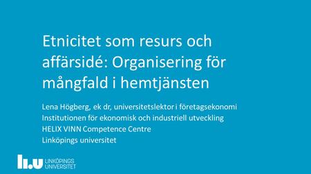 Etnicitet som resurs och affärsidé: Organisering för mångfald i hemtjänsten Lena Högberg, ek dr, universitetslektor i företagsekonomi Institutionen för.