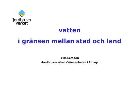 Vatten i gränsen mellan stad och land Tilla Larsson Jordbruksverket Vattenenheten i Alnarp.