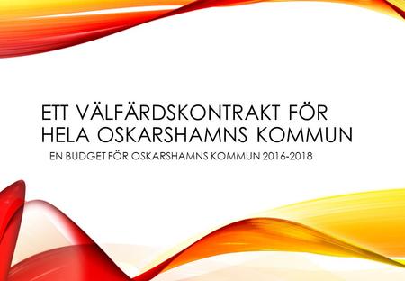 ETT VÄLFÄRDSKONTRAKT FÖR HELA OSKARSHAMNS KOMMUN EN BUDGET FÖR OSKARSHAMNS KOMMUN 2016-2018.