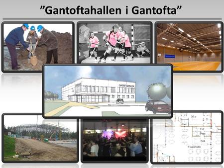 ”Gantoftahallen i Gantofta”.  2012 - arbetsgrupp startad  Kommunen  Uppvaktning och informationsmöten med förvaltning och nämnd  Kommunfullmäktige.