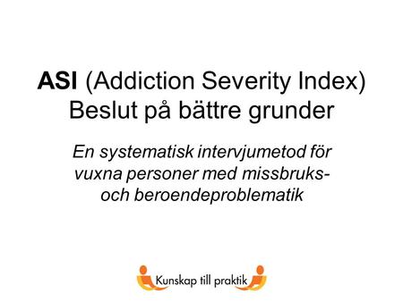 ASI (Addiction Severity Index) Beslut på bättre grunder En systematisk intervjumetod för vuxna personer med missbruks- och beroendeproblematik.