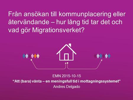 Från ansökan till kommunplacering eller återvändande – hur lång tid tar det och vad gör Migrationsverket? EMN 2015-10-15 “Att (bara) vänta – en meningsfull.