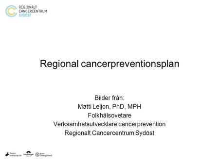 Regional cancerpreventionsplan Bilder från: Matti Leijon, PhD, MPH Folkhälsovetare Verksamhetsutvecklare cancerprevention Regionalt Cancercentrum Sydöst.