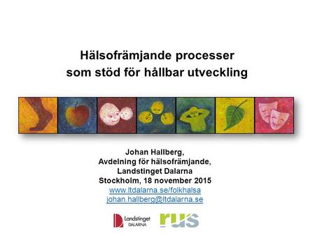 Hälsofrämjande processer som stöd för hållbar utveckling Johan Hallberg, Avdelning för hälsofrämjande, Landstinget Dalarna Stockholm, 18 november 2015.