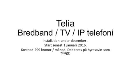Telia Bredband / TV / IP telefoni Installation under december. Start senast 1 januari 2016. Kostnad 299 kronor / månad. Debiteras på hyresavin som tillägg.