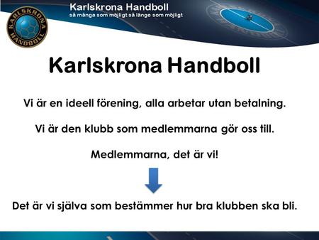 Karlskrona Handboll Vi är en ideell förening, alla arbetar utan betalning. Vi är den klubb som medlemmarna gör oss till. Medlemmarna, det är vi! Det är.