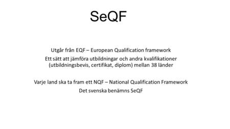 SeQF Utgår från EQF – European Qualification framework Ett sätt att jämföra utbildningar och andra kvalifikationer (utbildningsbevis, certifikat, diplom)