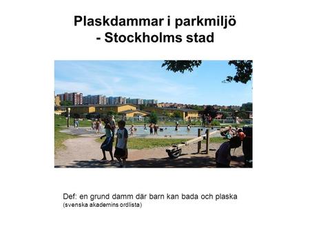 Plaskdammar i parkmiljö - Stockholms stad Def: en grund damm där barn kan bada och plaska (svenska akademins ordlista)