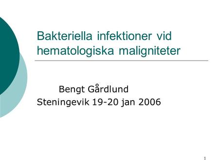 1 Bakteriella infektioner vid hematologiska maligniteter Bengt Gårdlund Steningevik 19-20 jan 2006.