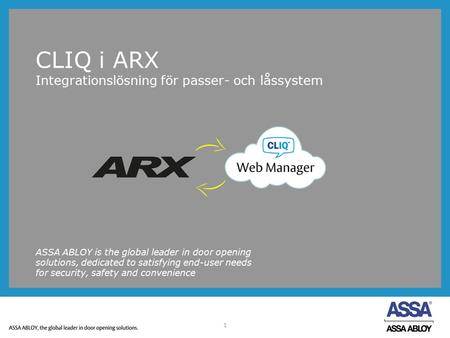 1 CLIQ i ARX Integrationslösning för passer- och låssystem ASSA ABLOY is the global leader in door opening solutions, dedicated to satisfying end-user.