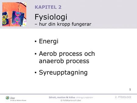 Idrott, motion & hälsa Wiking/Lindström © Författarna och Liber 2. FYSIOLOGI 1 KAPITEL 2 Fysiologi – hur din kropp fungerar Energi Aerob process och anaerob.