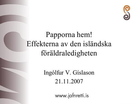 Papporna hem! Effekterna av den isländska föräldraledigheten Ingólfur V. Gíslason 21.11.2007.