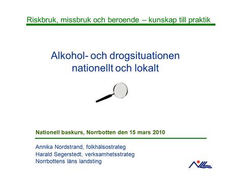 Alkohol- och drogsituationen nationellt och lokalt Annika Nordstrand, folkhälsostrateg Harald Segerstedt, verksamhetsstrateg Norrbottens läns landsting.
