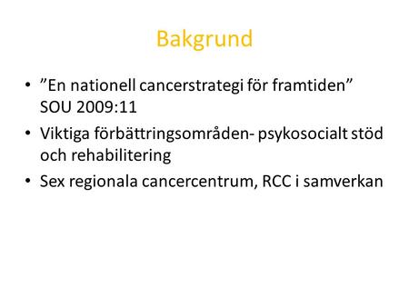 Bakgrund ”En nationell cancerstrategi för framtiden” SOU 2009:11 Viktiga förbättringsområden- psykosocialt stöd och rehabilitering Sex regionala cancercentrum,