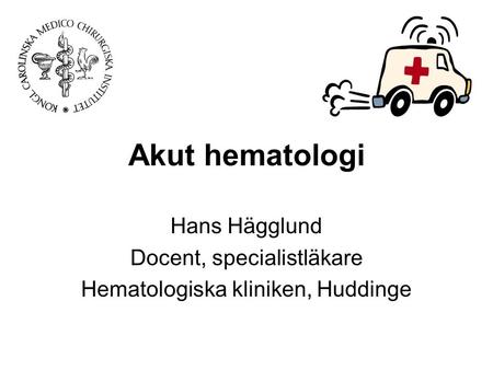 Akut hematologi Hans Hägglund Docent, specialistläkare Hematologiska kliniken, Huddinge.