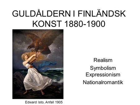GULDÅLDERN I FINLÄNDSK KONST 1880-1900 Realism Symbolism Expressionism Nationalromantik Edward Isto, Anfall 1905.