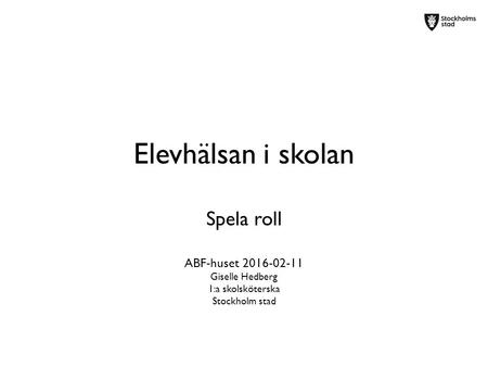 Elevhälsan i skolan Spela roll ABF-huset 2016-02-11 Giselle Hedberg 1:a skolsköterska Stockholm stad.
