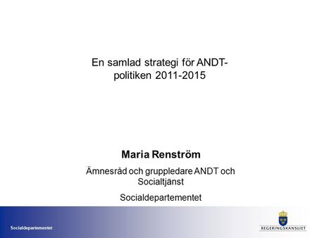 Socialdepartementet En samlad strategi för ANDT- politiken 2011-2015 Maria Renström Ämnesråd och gruppledare ANDT och Socialtjänst Socialdepartementet.