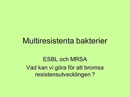 Multiresistenta bakterier ESBL och MRSA Vad kan vi göra för att bromsa resistensutvecklingen ?