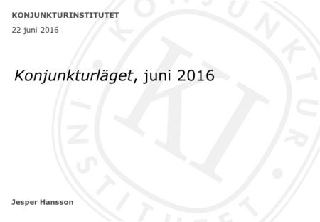 Jesper Hansson KONJUNKTURINSTITUTET 22 juni 2016 Konjunkturläget, juni 2016.