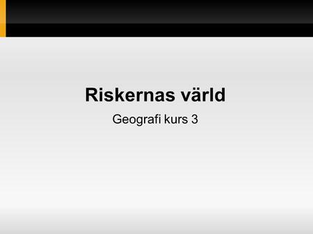 Riskernas värld Geografi kurs 3. Riskgeografi Hasardgeografi Undersöker förekomsten av olika slags risker och deras utbredning på jorden, deras orsaker.