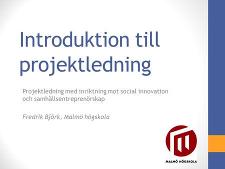 Introduktion till projektledning Projektledning med inriktning mot social innovation och samhällsentreprenörskap Fredrik Björk, Malmö högskola.