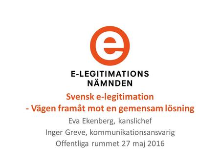 Svensk e-legitimation - Vägen framåt mot en gemensam lösning Eva Ekenberg, kanslichef Inger Greve, kommunikationsansvarig Offentliga rummet 27 maj 2016.