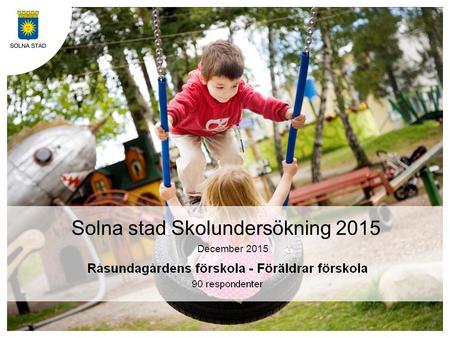 Solna stad Skolundersökning 2015 December 2015. Om undersökningen Bakgrund Solna stad genomför regelbundet en brukarundersökning i förskola, och grundskola.