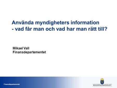 Finansdepartementet Använda myndigheters information - vad får man och vad har man rätt till? Mikael Vall Finansdepartementet.