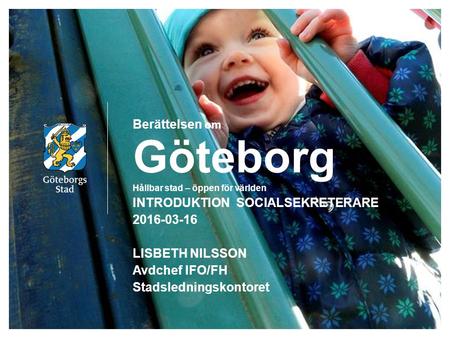 Berättelsen om Göteborg Hållbar stad – öppen för världen INTRODUKTION SOCIALSEKRETERARE 2016-03-16 LISBETH NILSSON Avdchef IFO/FH Stadsledningskontoret.