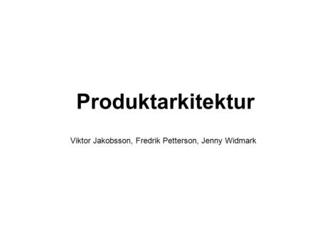 Produktarkitektur Viktor Jakobsson, Fredrik Petterson, Jenny Widmark.