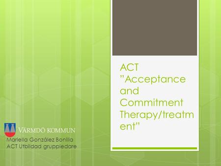 ACT ”Acceptance and Commitment Therapy/treatm ent” Mariella González Bonilla ACT Utbildad gruppledare.