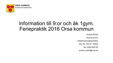 Information till 9:or och åk 1gym. Feriepraktik 2016 Orsa kommun Anders Rosell Orsa kommun Arbetsmarknadsenheten Box 23, 794 21 ORSA Tel. 0250-552120