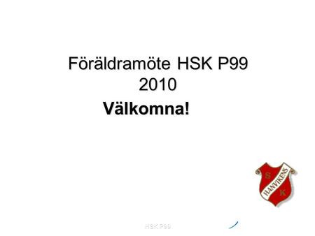 HSK P99 Föräldramöte HSK P99 2010 Välkomna!. HSK P99 Agenda  Hanvikens SK Förändringar i klubben och nya förutsättningar Förändringar i klubben och nya.