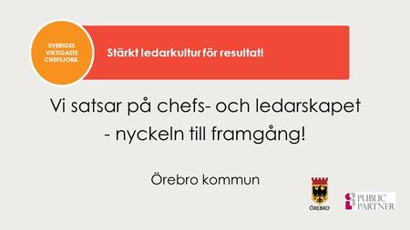 Vi satsar på chefs- och ledarskapet - nyckeln till framgång! Örebro kommun SVERIGES VIKTIGASTE CHEFSJOBB. Stärkt ledarkultur för resultat!