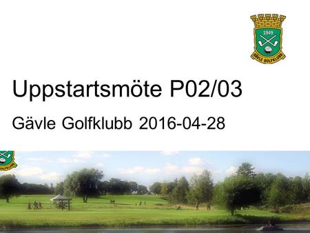 Uppstartsmöte P02/03 Gävle Golfklubb 2016-04-28. VISION Vi är, inom golf, den ledande elit- och ungdomsklubben i Sverige och det naturliga valet när barn.