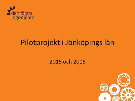 Pilotprojekt i Jönköpings län 2015 och 2016. Projektet: Den första ingenjören Det här vill vi: Ökad konkurrenskraft genom att ingenjörerna utvecklar.