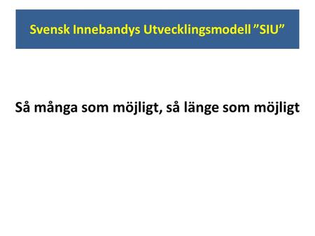 Svensk Innebandys Utvecklingsmodell ”SIU” Så många som möjligt, så länge som möjligt.