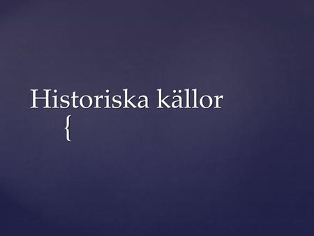 { Historiska källor. Källa: ur LGR 11 Förmåga: kritiskt granska, tolka och värdera källor som grund för att skapa historisk kunskap, Kunskapskrav: Eleven.