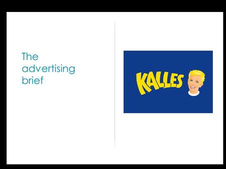 The advertising brief. Advertising Brief Kalles Vad är kärnan i märkets positionering? Inget annat är som Kalles! Bara Kalles kaviar ger mig kombinationen.